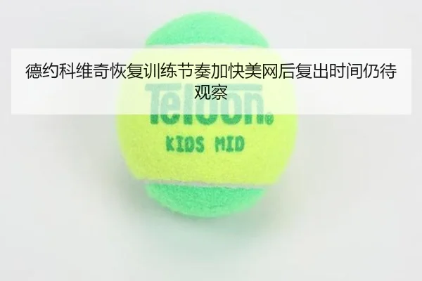 德约科维奇恢复训练节奏加快美网后复出时间仍待观察